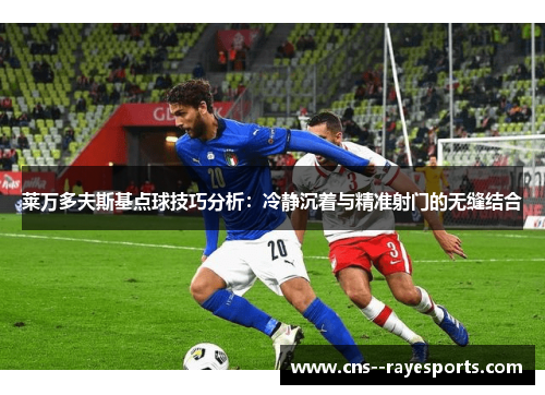 莱万多夫斯基点球技巧分析：冷静沉着与精准射门的无缝结合