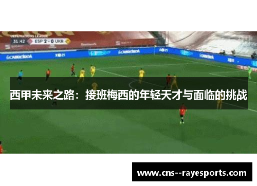西甲未来之路:接班梅西的年轻天才与面临的挑战 西甲未来之路:接班梅西的年轻天才与面临的挑战