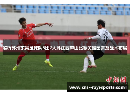 解析苏州东吴足球队5比2大胜江西庐山比赛关键因素及战术布局 解析苏州东吴足球队5比2大胜江西庐山比赛关键因素及战术布局