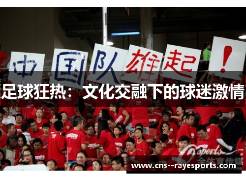 足球狂热:文化交融下的球迷激情 足球狂热:文化交融下的球迷激情