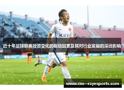 近十年足球联赛投资变化的驱动因素及其对行业发展的深远影响