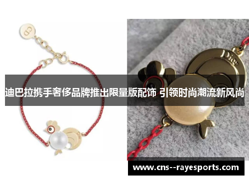 迪巴拉携手奢侈品牌推出限量版配饰 引领时尚潮流新风尚 迪巴拉携手奢侈品牌推出限量版配饰 引领时尚潮流新风尚