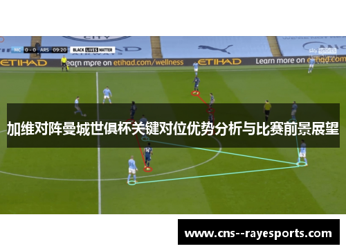 加维对阵曼城世俱杯关键对位优势分析与比赛前景展望 加维对阵曼城世俱杯关键对位优势分析与比赛前景展望