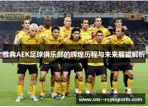 雅典AEK足球俱乐部的辉煌历程与未来展望解析