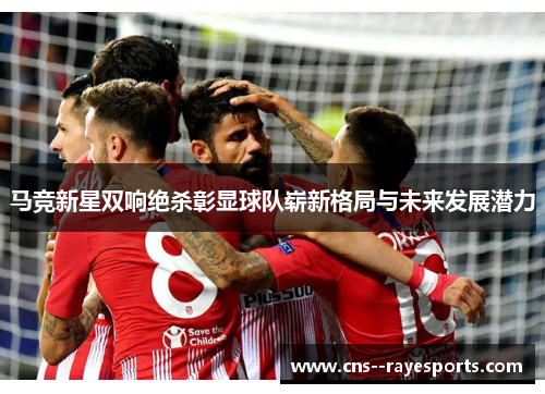 马竞新星双响绝杀彰显球队崭新格局与未来发展潜力 马竞新星双响绝杀彰显球队崭新格局与未来发展潜力
