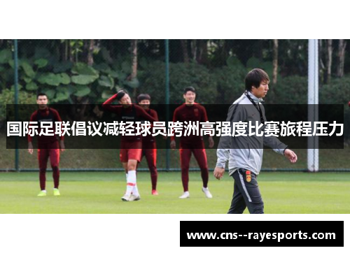 国际足联倡议减轻球员跨洲高强度比赛旅程压力