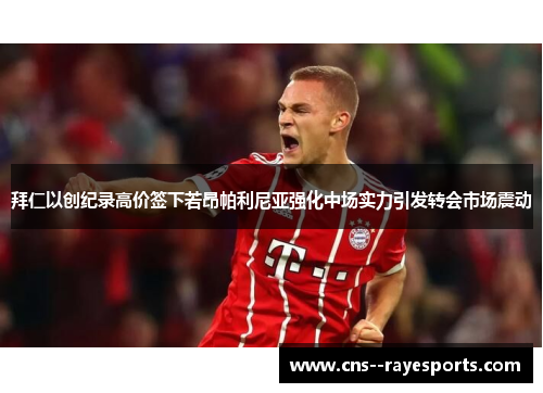 拜仁以创纪录高价签下若昂帕利尼亚强化中场实力引发转会市场震动