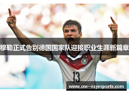 穆勒正式告别德国国家队迎接职业生涯新篇章