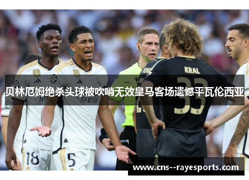 贝林厄姆绝杀头球被吹哨无效皇马客场遗憾平瓦伦西亚
