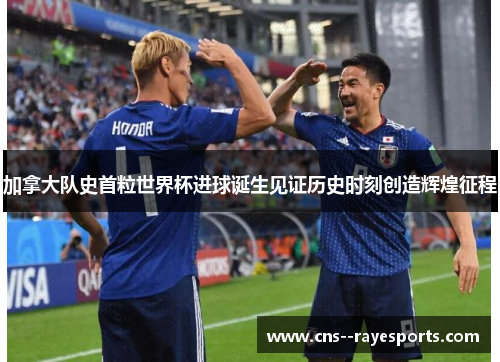 加拿大队史首粒世界杯进球诞生见证历史时刻创造辉煌征程 加拿大队史首粒世界杯进球诞生见证历史时刻创造辉煌征程
