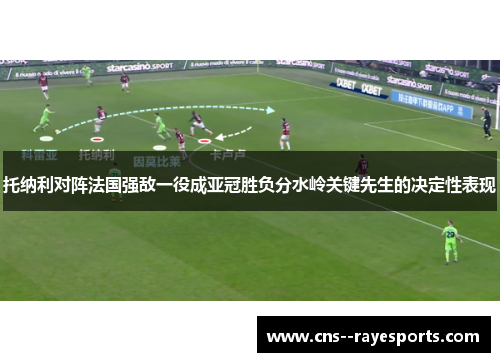 托纳利对阵法国强敌一役成亚冠胜负分水岭关键先生的决定性表现