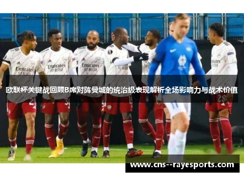 欧联杯关键战回顾B席对阵曼城的统治级表现解析全场影响力与战术价值