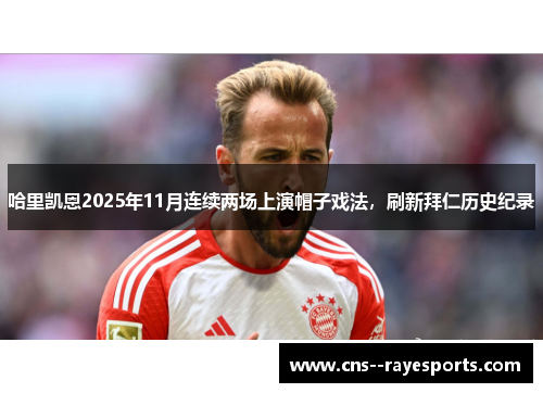 哈里凯恩2025年11月连续两场上演帽子戏法，刷新拜仁历史纪录