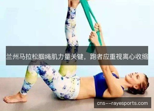 兰州马拉松腘绳肌力量关键，跑者应重视离心收缩