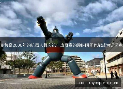 克劳奇2006年的机器人舞庆祝：热身赛的趣味瞬间也能成为记忆点