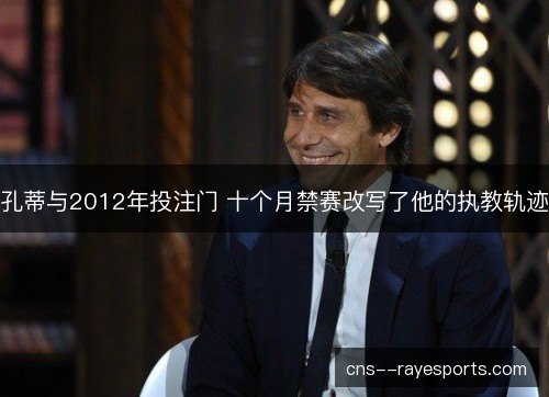 孔蒂与2012年投注门 十个月禁赛改写了他的执教轨迹